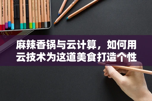 麻辣香锅与云计算，如何用云技术为这道美食打造个性化定制？