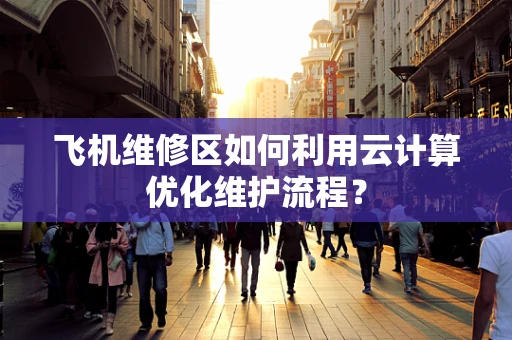 飞机维修区如何利用云计算优化维护流程？