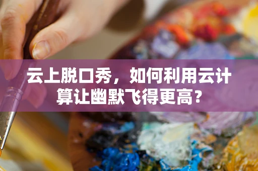 云上脱口秀，如何利用云计算让幽默飞得更高？
