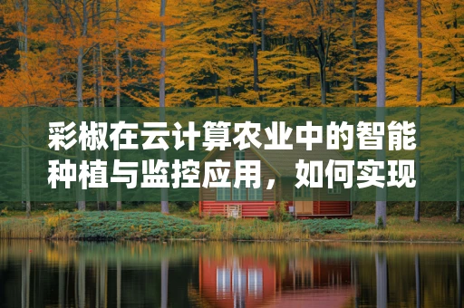彩椒在云计算农业中的智能种植与监控应用，如何实现精准管理？