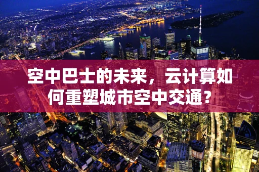 空中巴士的未来，云计算如何重塑城市空中交通？