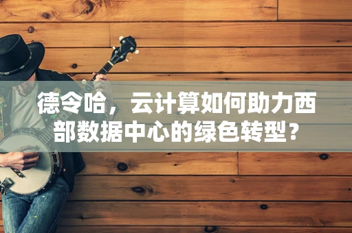 德令哈，云计算如何助力西部数据中心的绿色转型？