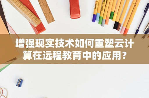 增强现实技术如何重塑云计算在远程教育中的应用？