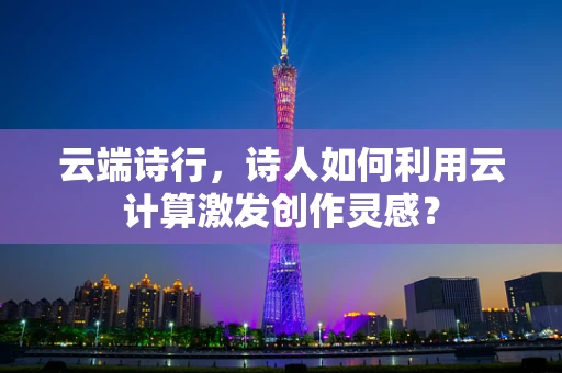 云端诗行，诗人如何利用云计算激发创作灵感？