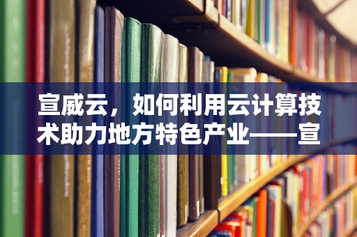 宣威云，如何利用云计算技术助力地方特色产业——宣威火腿的数字化转型？