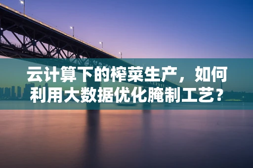 云计算下的榨菜生产，如何利用大数据优化腌制工艺？