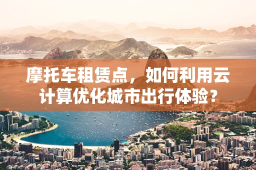 摩托车租赁点，如何利用云计算优化城市出行体验？