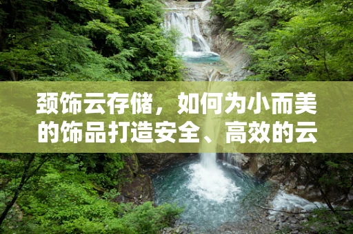 颈饰云存储，如何为小而美的饰品打造安全、高效的云端解决方案？