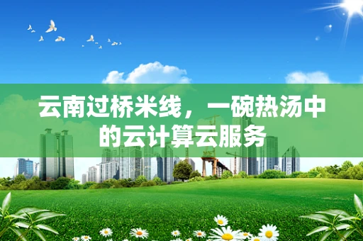 云南过桥米线，一碗热汤中的云计算云服务