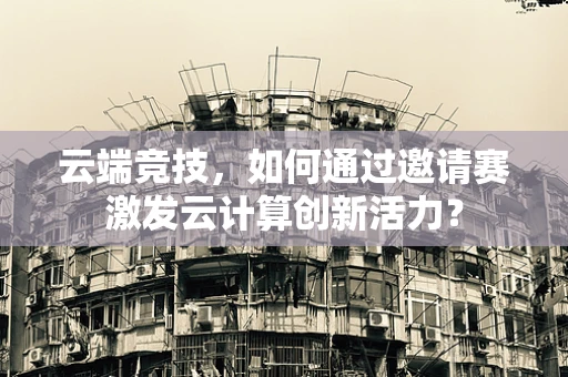 云端竞技，如何通过邀请赛激发云计算创新活力？