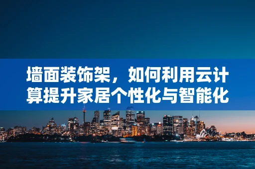 墙面装饰架，如何利用云计算提升家居个性化与智能化？