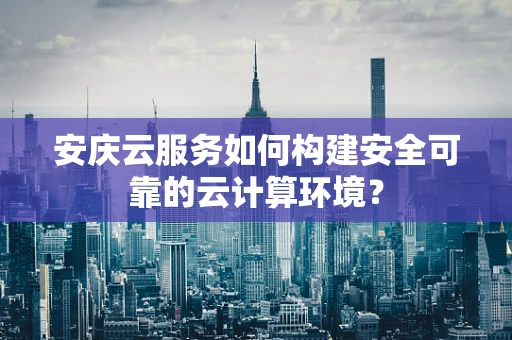 安庆云服务如何构建安全可靠的云计算环境？