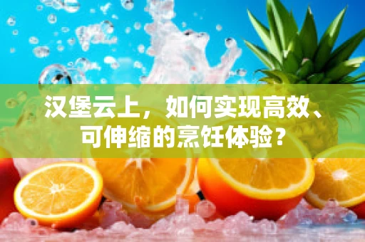 汉堡云上，如何实现高效、可伸缩的烹饪体验？