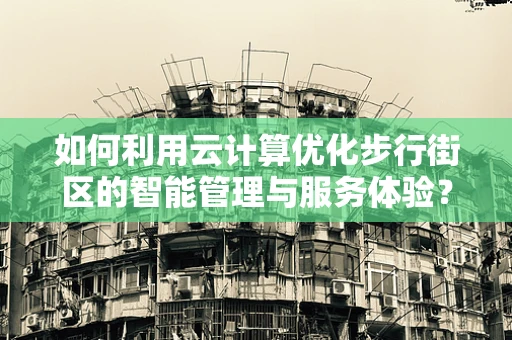 如何利用云计算优化步行街区的智能管理与服务体验？
