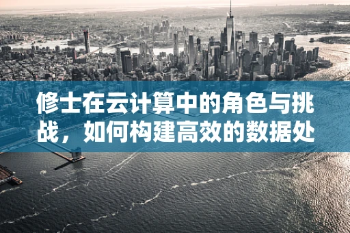修士在云计算中的角色与挑战，如何构建高效的数据处理架构？