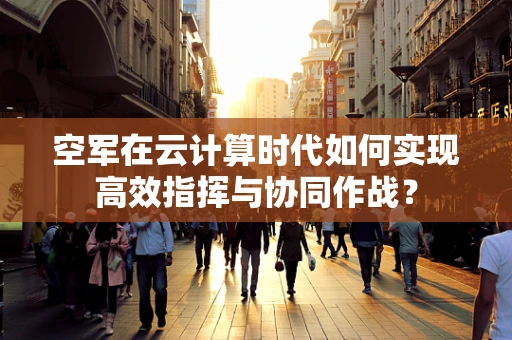 空军在云计算时代如何实现高效指挥与协同作战？