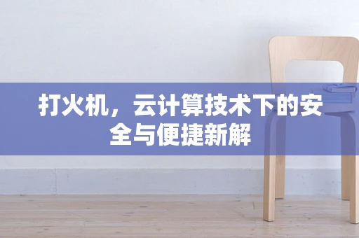 打火机，云计算技术下的安全与便捷新解
