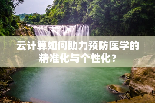 云计算如何助力预防医学的精准化与个性化？