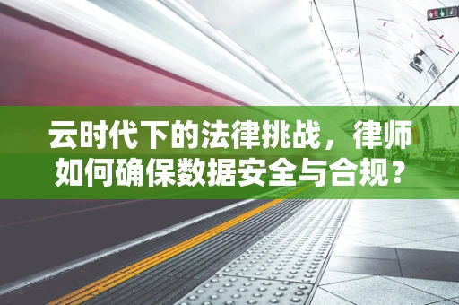 云时代下的法律挑战，律师如何确保数据安全与合规？