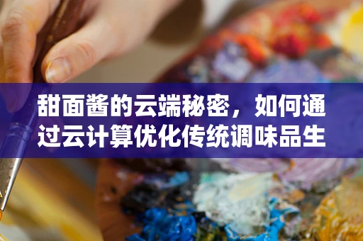 甜面酱的云端秘密，如何通过云计算优化传统调味品生产？