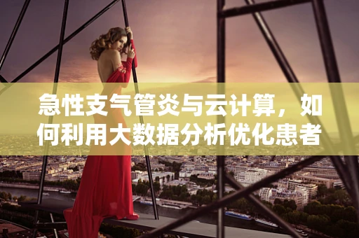 急性支气管炎与云计算，如何利用大数据分析优化患者管理？