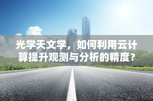 光学天文学，如何利用云计算提升观测与分析的精度？