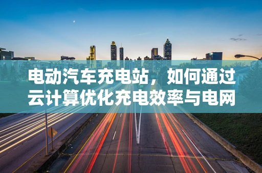 电动汽车充电站，如何通过云计算优化充电效率与电网平衡？
