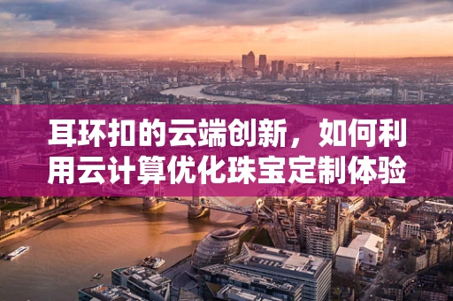 耳环扣的云端创新，如何利用云计算优化珠宝定制体验？