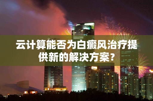 云计算能否为白癜风治疗提供新的解决方案？