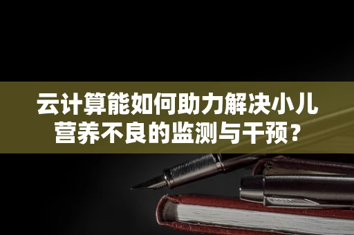 云计算能如何助力解决小儿营养不良的监测与干预？