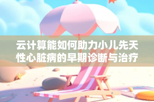 云计算能如何助力小儿先天性心脏病的早期诊断与治疗？