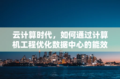云计算时代，如何通过计算机工程优化数据中心的能效？
