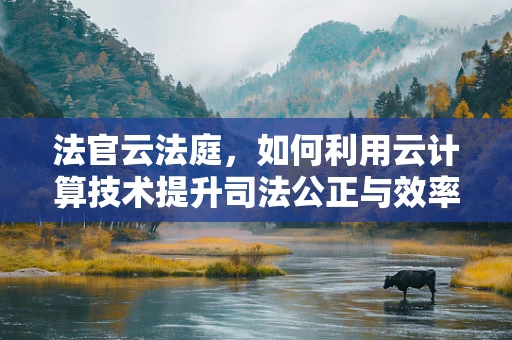 法官云法庭，如何利用云计算技术提升司法公正与效率？