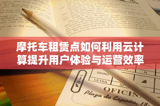 摩托车租赁点如何利用云计算提升用户体验与运营效率？