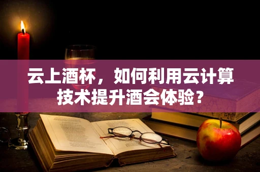 云上酒杯，如何利用云计算技术提升酒会体验？