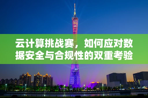 云计算挑战赛，如何应对数据安全与合规性的双重考验？