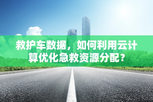 救护车数据，如何利用云计算优化急救资源分配？