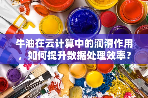 牛油在云计算中的润滑作用，如何提升数据处理效率？