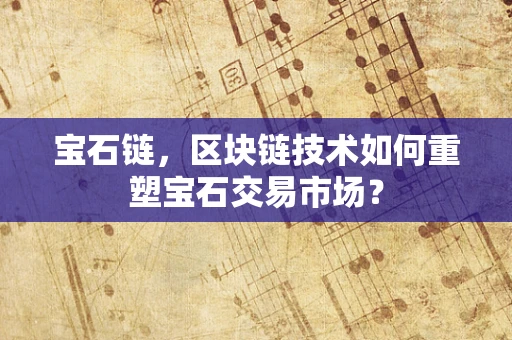 宝石链，区块链技术如何重塑宝石交易市场？