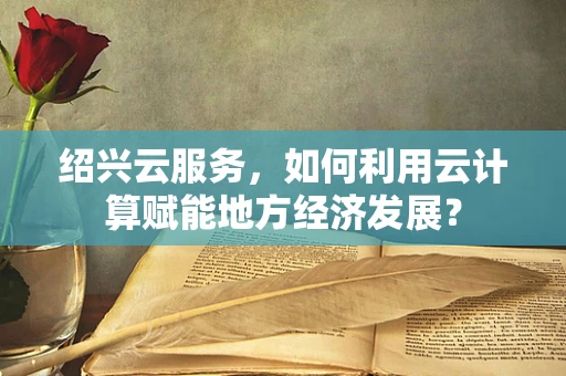 绍兴云服务，如何利用云计算赋能地方经济发展？