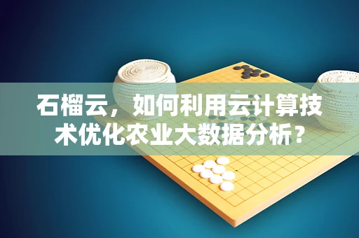 石榴云，如何利用云计算技术优化农业大数据分析？