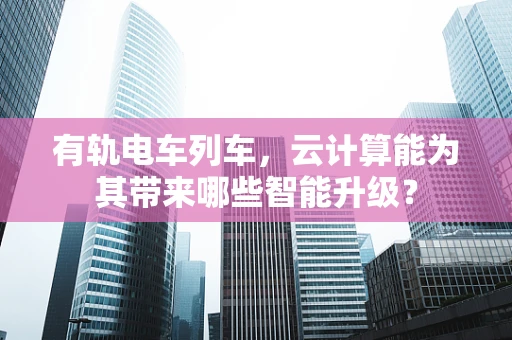 有轨电车列车，云计算能为其带来哪些智能升级？