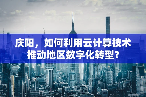 庆阳，如何利用云计算技术推动地区数字化转型？