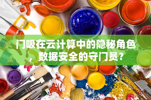 门吸在云计算中的隐秘角色，数据安全的守门员？