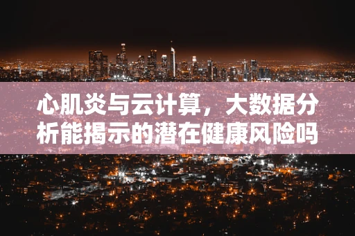 心肌炎与云计算，大数据分析能揭示的潜在健康风险吗？