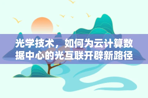 光学技术，如何为云计算数据中心的光互联开辟新路径？