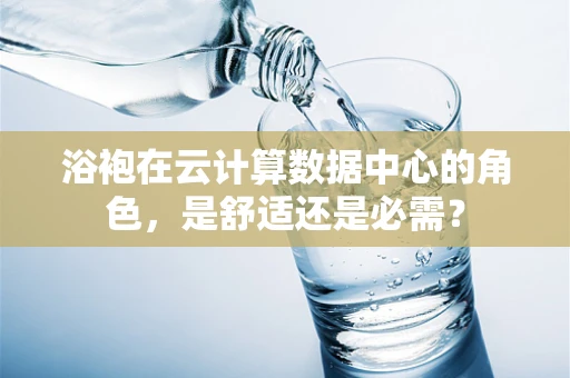浴袍在云计算数据中心的角色，是舒适还是必需？