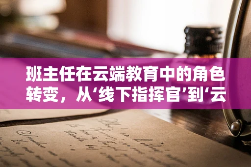 班主任在云端教育中的角色转变，从‘线下指挥官’到‘云端导航员’？