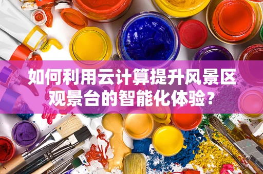 如何利用云计算提升风景区观景台的智能化体验？