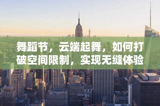 舞蹈节，云端起舞，如何打破空间限制，实现无缝体验？